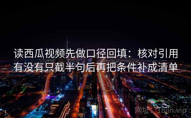 读西瓜视频先做口径回填:核对引用有没有只截半句后再把条件补成清单 读西瓜视频先做口径回填:核对引用有没有只截半句后再把条件补成清单