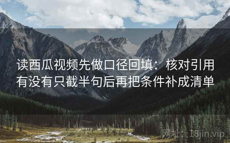读西瓜视频先做口径回填:核对引用有没有只截半句后再把条件补成清单 读西瓜视频先做口径回填:核对引用有没有只截半句后再把条件补成清单