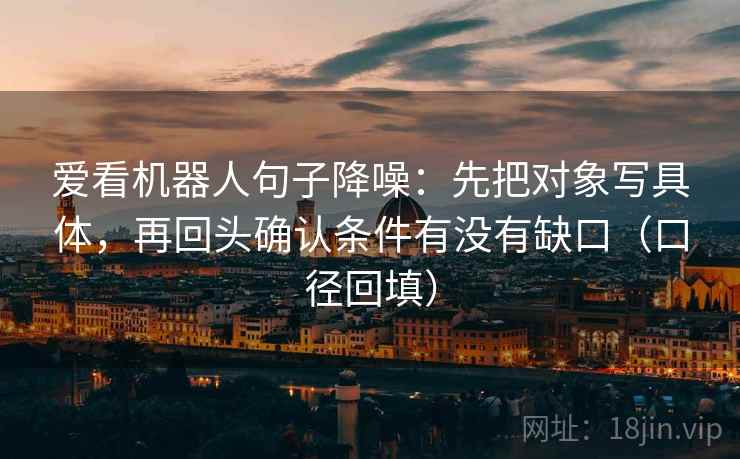 爱看机器人句子降噪:先把对象写具体,再回头确认条件有没有缺口(口径回填) 爱看机器人句子降噪:先把对象写具体,再回头确认条件有没有缺口(口径回填)