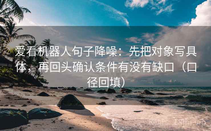 爱看机器人句子降噪:先把对象写具体,再回头确认条件有没有缺口(口径回填) 爱看机器人句子降噪:先把对象写具体,再回头确认条件有没有缺口(口径回填)