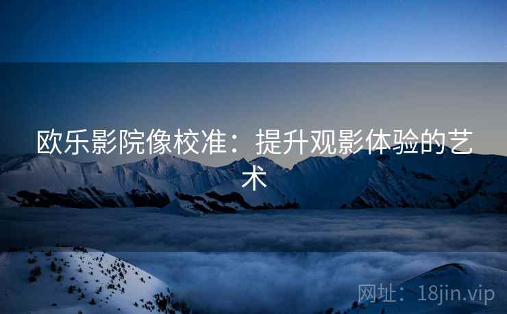 欧乐影院像校准：提升观影体验的艺术