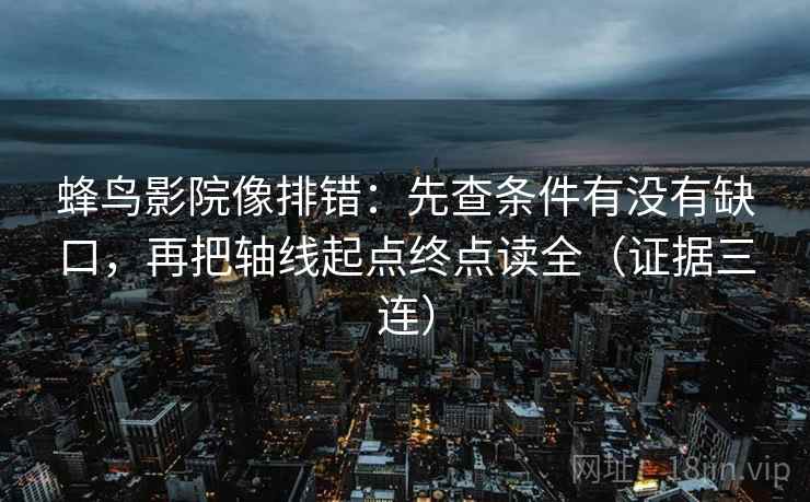 蜂鸟影院像排错:先查条件有没有缺口,再把轴线起点终点读全(证据三连) 蜂鸟影院像排错:先查条件有没有缺口,再把轴线起点终点读全(证据三连)