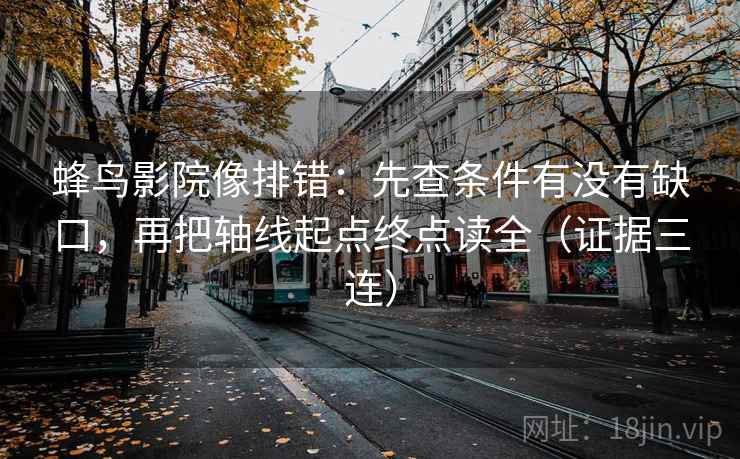 蜂鸟影院像排错:先查条件有没有缺口,再把轴线起点终点读全(证据三连) 蜂鸟影院像排错:先查条件有没有缺口,再把轴线起点终点读全(证据三连)