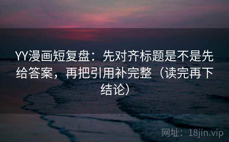 YY漫画短复盘：先对齐标题是不是先给答案，再把引用补完整（读完再下结论）