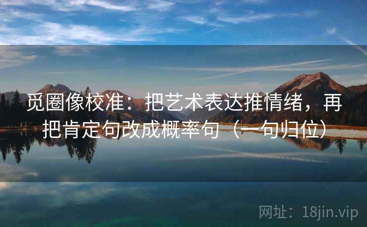 觅圈像校准:把艺术表达推情绪,再把肯定句改成概率句(一句归位) 觅圈像校准:把艺术表达推情绪,再把肯定句改成概率句(一句归位)