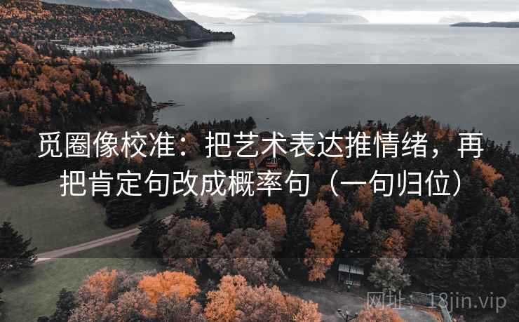 觅圈像校准:把艺术表达推情绪,再把肯定句改成概率句(一句归位) 觅圈像校准:把艺术表达推情绪,再把肯定句改成概率句(一句归位)