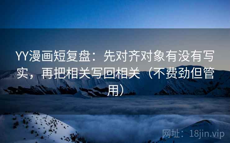 YY漫画短复盘:先对齐对象有没有写实,再把相关写回相关(不费劲但管用) YY漫画短复盘:先对齐对象有没有写实,再把相关写回相关(不费劲但管用)