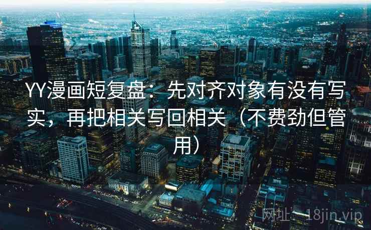 YY漫画短复盘:先对齐对象有没有写实,再把相关写回相关(不费劲但管用) YY漫画短复盘:先对齐对象有没有写实,再把相关写回相关(不费劲但管用)