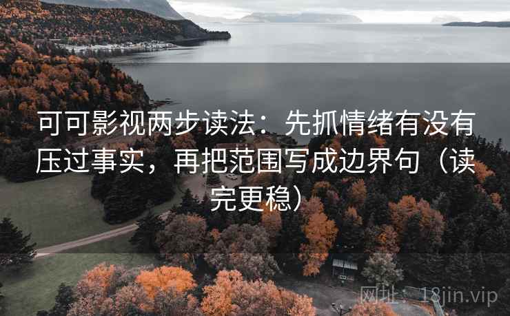 可可影视两步读法：先抓情绪有没有压过事实，再把范围写成边界句（读完更稳）