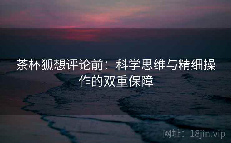 茶杯狐想评论前：科学思维与精细操作的双重保障