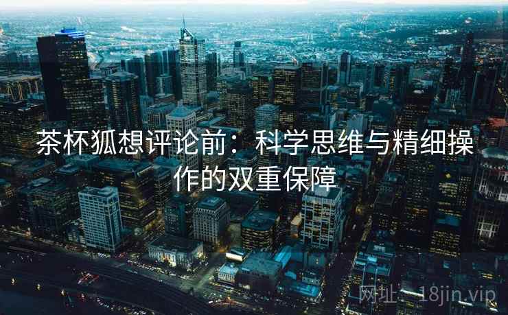 茶杯狐想评论前：科学思维与精细操作的双重保障