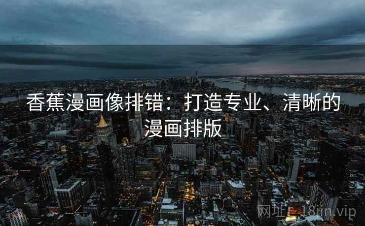 香蕉漫画像排错:打造专业、清晰的漫画排版 香蕉漫画像排错:打造专业、清晰的漫画排版