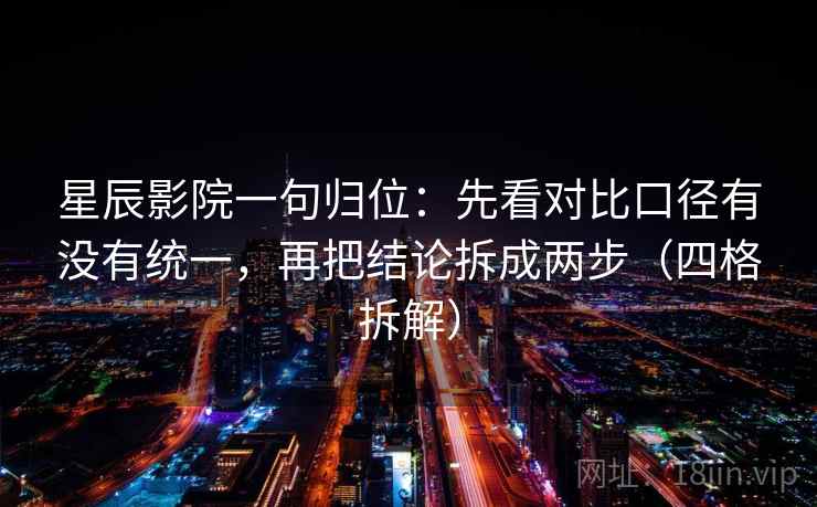 星辰影院一句归位：先看对比口径有没有统一，再把结论拆成两步（四格拆解）