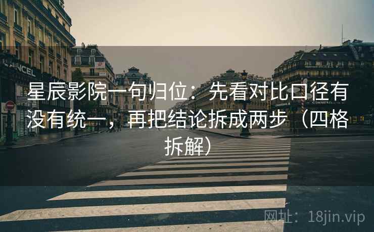 星辰影院一句归位：先看对比口径有没有统一，再把结论拆成两步（四格拆解）