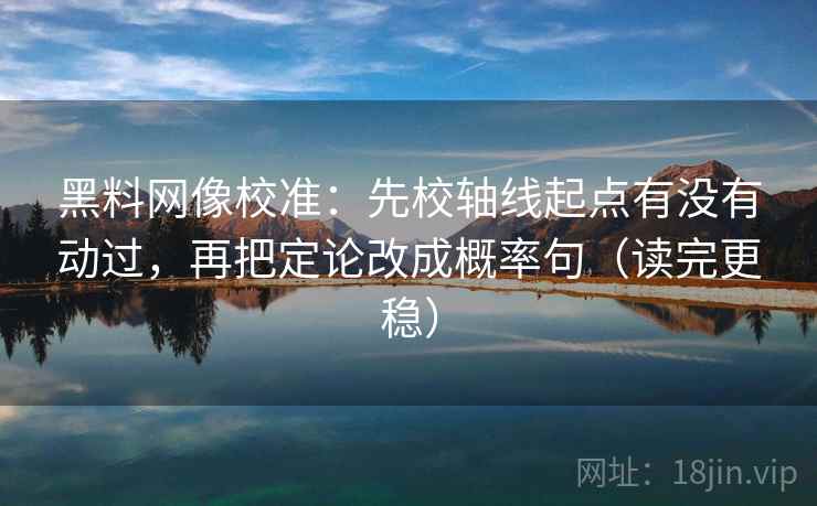 黑料网像校准：先校轴线起点有没有动过，再把定论改成概率句（读完更稳）