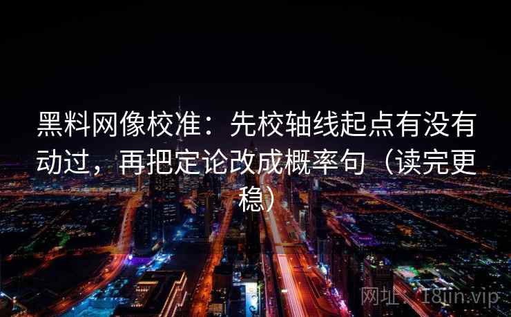 黑料网像校准：先校轴线起点有没有动过，再把定论改成概率句（读完更稳）