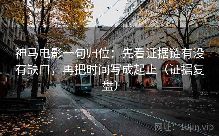 神马电影一句归位:先看证据链有没有缺口,再把时间写成起止(证据复盘) 神马电影一句归位:先看证据链有没有缺口,再把时间写成起止(证据复盘)