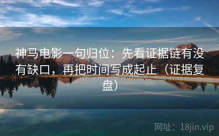 神马电影一句归位:先看证据链有没有缺口,再把时间写成起止(证据复盘) 神马电影一句归位:先看证据链有没有缺口,再把时间写成起止(证据复盘)