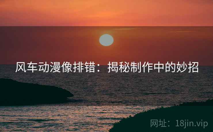 风车动漫像排错：揭秘制作中的妙招
