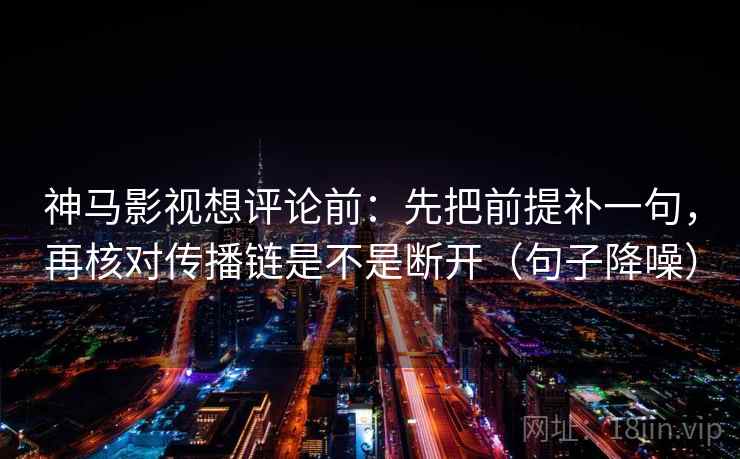 神马影视想评论前:先把前提补一句,再核对传播链是不是断开(句子降噪) 神马影视想评论前:先把前提补一句,再核对传播链是不是断开(句子降噪)