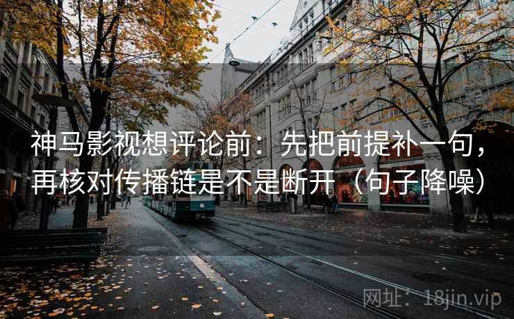 神马影视想评论前:先把前提补一句,再核对传播链是不是断开(句子降噪) 神马影视想评论前:先把前提补一句,再核对传播链是不是断开(句子降噪)