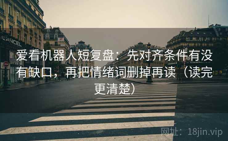 爱看机器人短复盘：先对齐条件有没有缺口，再把情绪词删掉再读（读完更清楚）