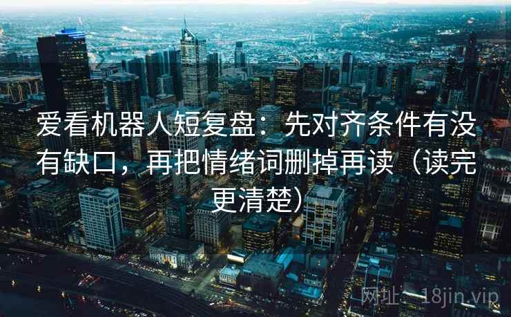 爱看机器人短复盘：先对齐条件有没有缺口，再把情绪词删掉再读（读完更清楚）