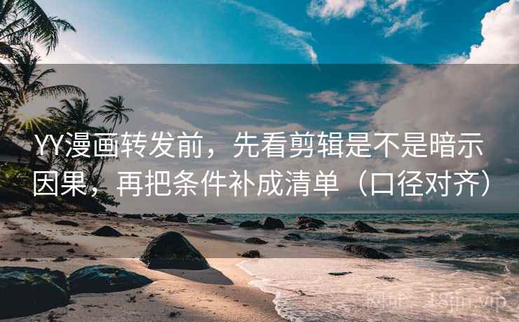 YY漫画转发前，先看剪辑是不是暗示因果，再把条件补成清单（口径对齐）