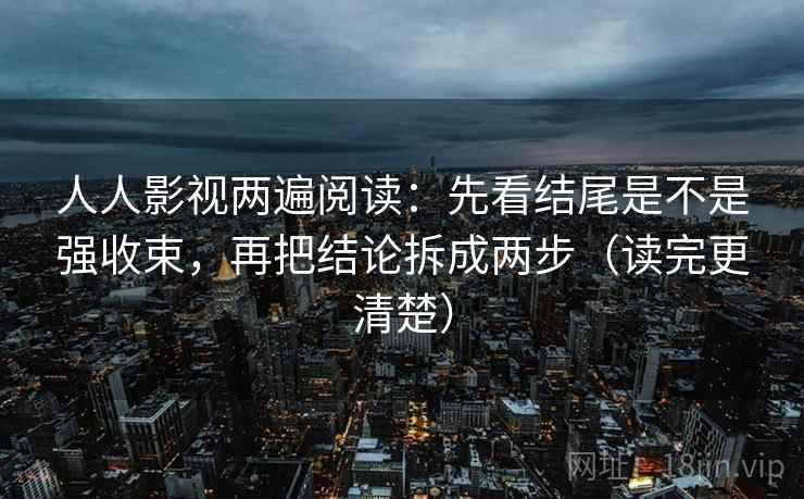 人人影视两遍阅读：先看结尾是不是强收束，再把结论拆成两步（读完更清楚）