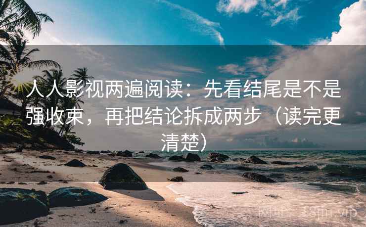 人人影视两遍阅读：先看结尾是不是强收束，再把结论拆成两步（读完更清楚）