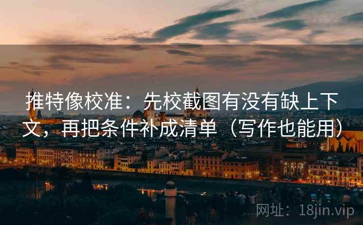 推特像校准:先校截图有没有缺上下文,再把条件补成清单(写作也能用) 推特像校准:先校截图有没有缺上下文,再把条件补成清单(写作也能用)
