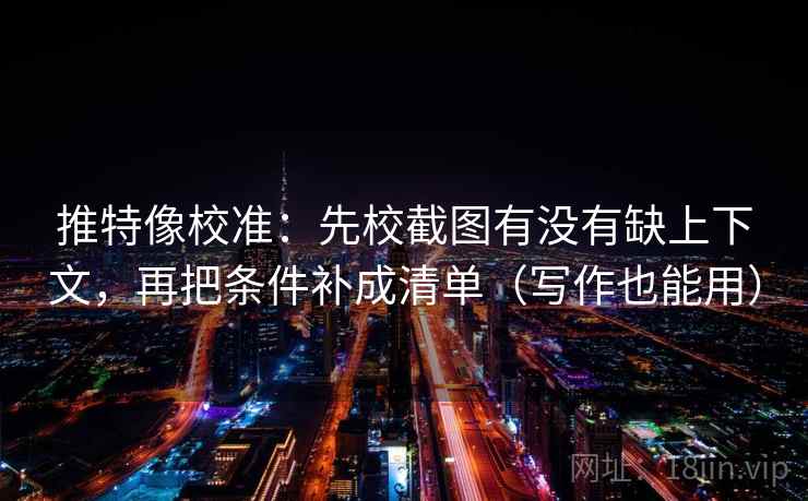 推特像校准:先校截图有没有缺上下文,再把条件补成清单(写作也能用) 推特像校准:先校截图有没有缺上下文,再把条件补成清单(写作也能用)