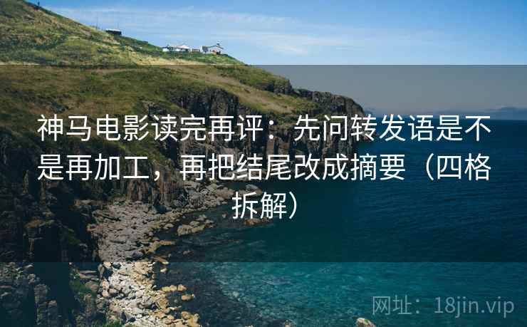 神马电影读完再评:先问转发语是不是再加工,再把结尾改成摘要(四格拆解) 神马电影读完再评:先问转发语是不是再加工,再把结尾改成摘要(四格拆解)