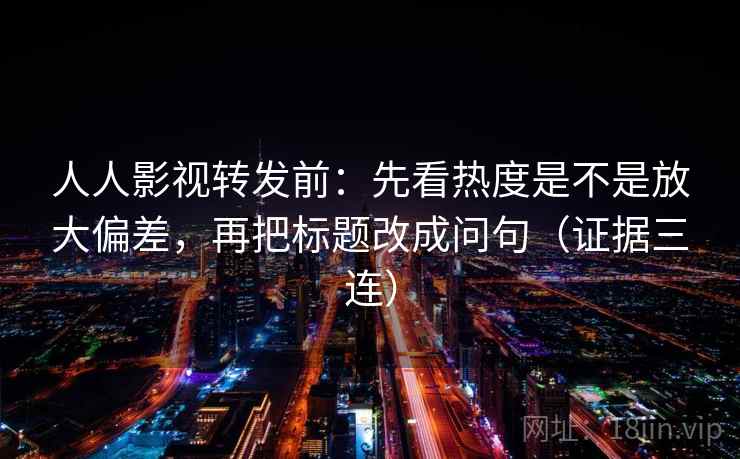 人人影视转发前：先看热度是不是放大偏差，再把标题改成问句（证据三连）
