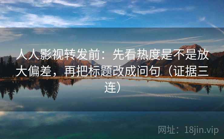 人人影视转发前：先看热度是不是放大偏差，再把标题改成问句（证据三连）