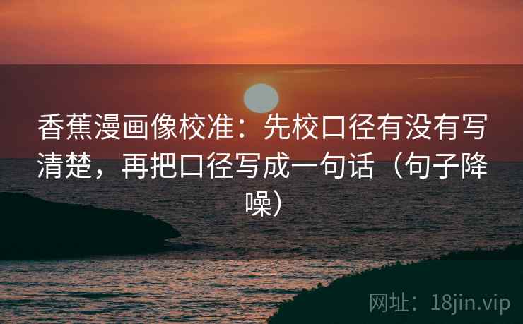 香蕉漫画像校准：先校口径有没有写清楚，再把口径写成一句话（句子降噪）