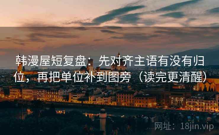 韩漫屋短复盘：先对齐主语有没有归位，再把单位补到图旁（读完更清醒）