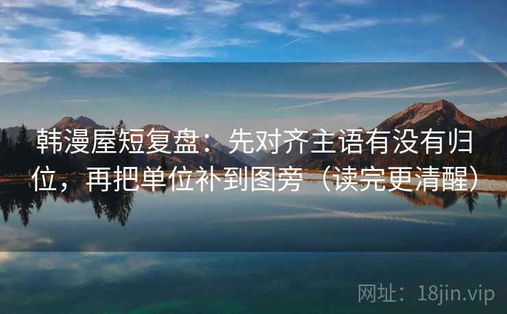 韩漫屋短复盘：先对齐主语有没有归位，再把单位补到图旁（读完更清醒）