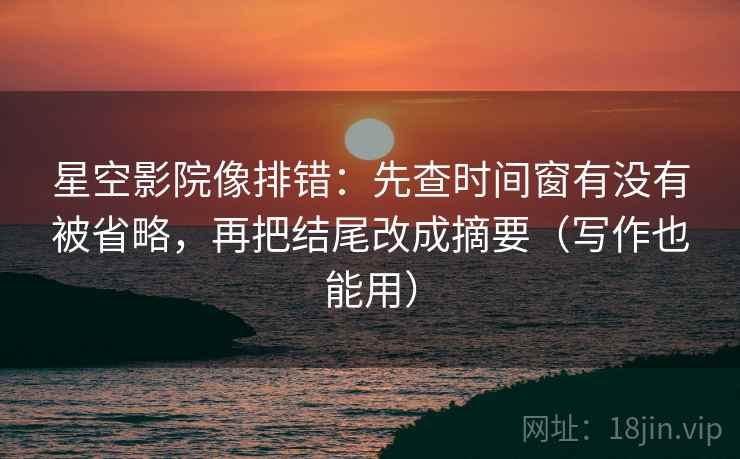 星空影院像排错：先查时间窗有没有被省略，再把结尾改成摘要（写作也能用）