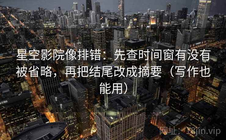星空影院像排错：先查时间窗有没有被省略，再把结尾改成摘要（写作也能用）