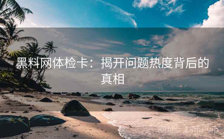 黑料网体检卡：揭开问题热度背后的真相