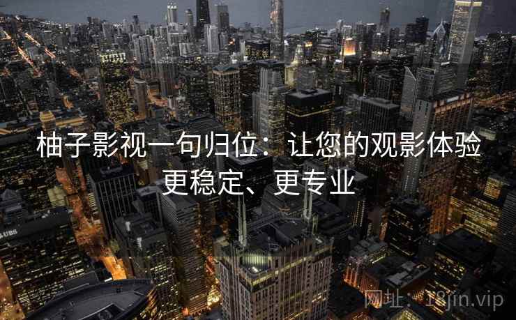 柚子影视一句归位：让您的观影体验更稳定、更专业