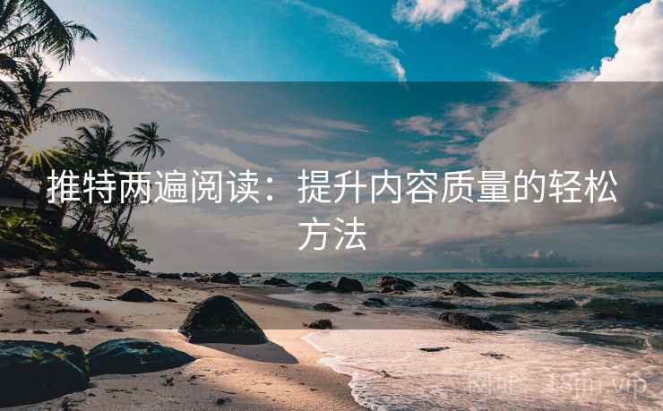 推特两遍阅读:提升内容质量的轻松方法 推特两遍阅读:提升内容质量的轻松方法