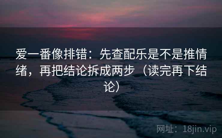 爱一番像排错:先查配乐是不是推情绪,再把结论拆成两步(读完再下结论) 爱一番像排错:先查配乐是不是推情绪,再把结论拆成两步(读完再下结论)