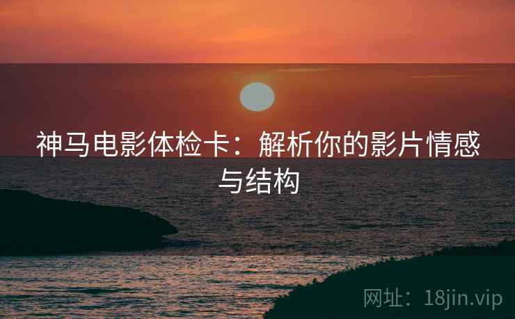 神马电影体检卡:解析你的影片情感与结构 神马电影体检卡:解析你的影片情感与结构