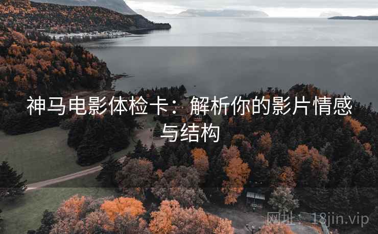 神马电影体检卡:解析你的影片情感与结构 神马电影体检卡:解析你的影片情感与结构