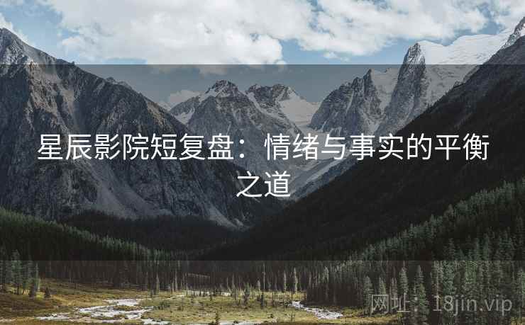 星辰影院短复盘：情绪与事实的平衡之道