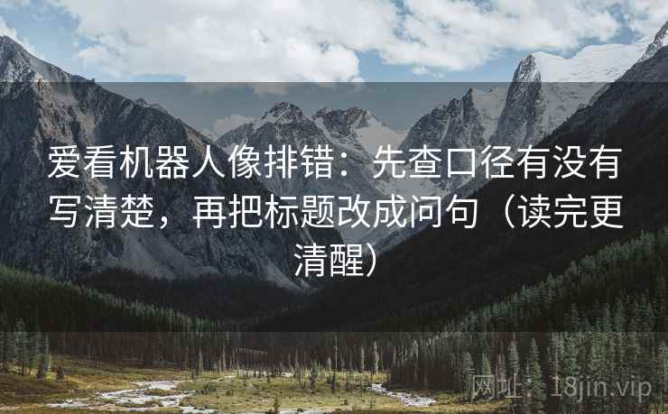 爱看机器人像排错:先查口径有没有写清楚,再把标题改成问句(读完更清醒) 爱看机器人像排错:先查口径有没有写清楚,再把标题改成问句(读完更清醒)