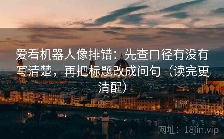 爱看机器人像排错:先查口径有没有写清楚,再把标题改成问句(读完更清醒) 爱看机器人像排错:先查口径有没有写清楚,再把标题改成问句(读完更清醒)