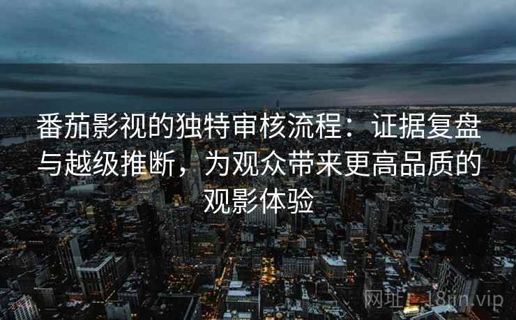 番茄影视的独特审核流程:证据复盘与越级推断,为观众带来更高品质的观影体验 番茄影视的独特审核流程:证据复盘与越级推断,为观众带来更高品质的观影体验